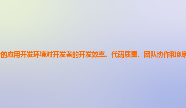 谷歌云服务器的应用开发环境对开发者的开发效率、代码质量、团队协作和创新能力的影响如何提升和优化？