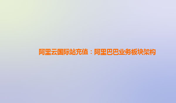 阿里云国际站充值：阿里巴巴业务板块架构