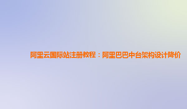 阿里云国际站注册教程：阿里巴巴中台架构设计降价