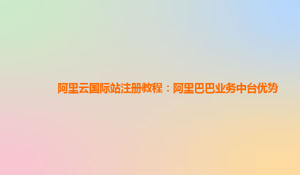 阿里云国际站注册教程：阿里巴巴业务中台优势
