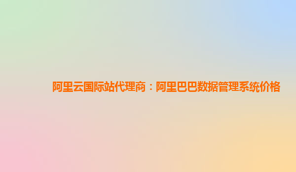 阿里云国际站代理商：阿里巴巴数据管理系统价格