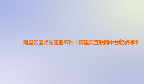 阿里云国际站注册教程：阿里云互联网中台收费标准