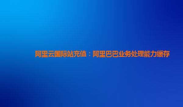 阿里云国际站充值：阿里巴巴业务处理能力缓存