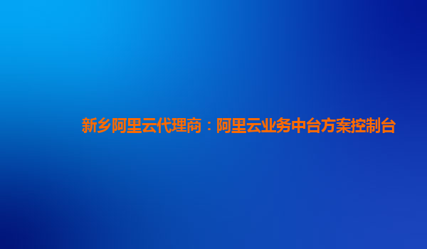 新乡阿里云代理商：阿里云业务中台方案控制台