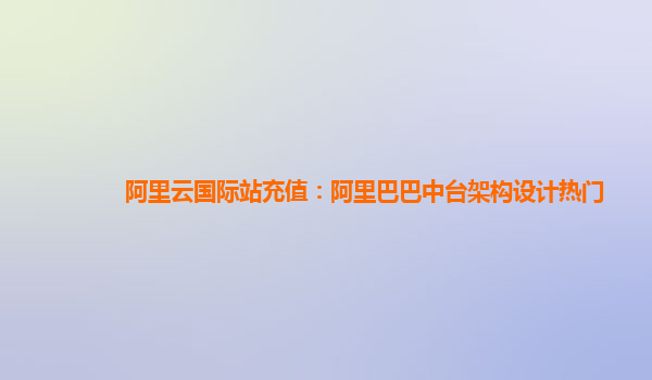 阿里云国际站充值：阿里巴巴中台架构设计热门