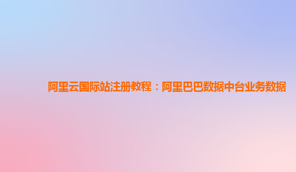 阿里云国际站注册教程：阿里巴巴数据中台业务数据