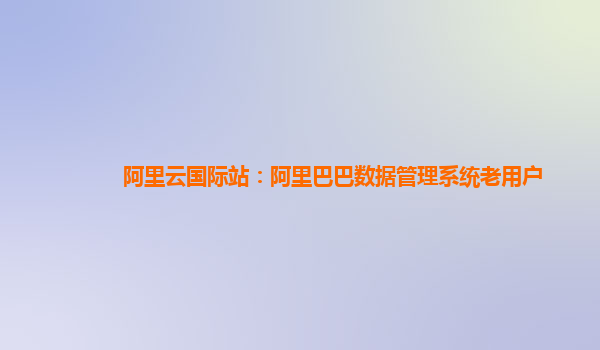 阿里云国际站：阿里巴巴数据管理系统老用户