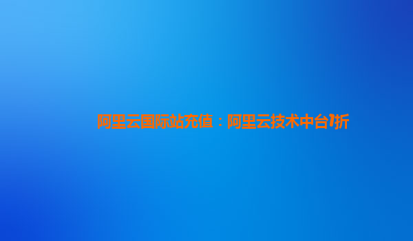 阿里云国际站充值：阿里云技术中台1折