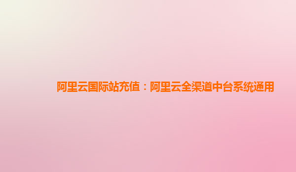 阿里云国际站充值：阿里云全渠道中台系统通用