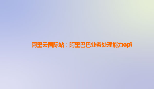 阿里云国际站：阿里巴巴业务处理能力api