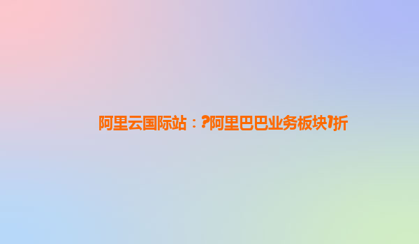 阿里云国际站：?阿里巴巴业务板块1折