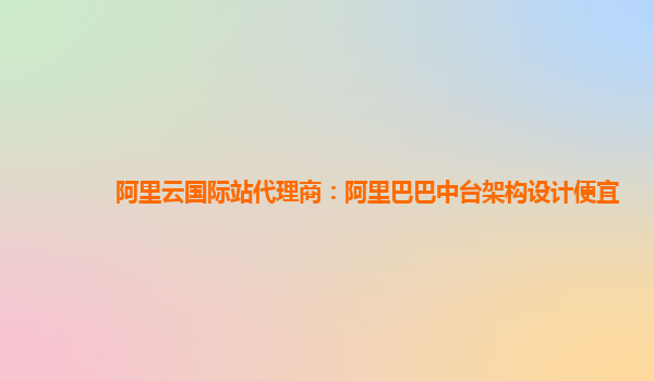 阿里云国际站代理商：阿里巴巴中台架构设计便宜