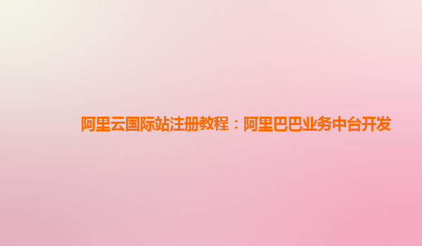 阿里云国际站注册教程：阿里巴巴业务中台开发