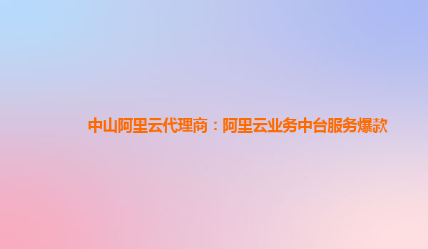 中山阿里云代理商：阿里云业务中台服务爆款