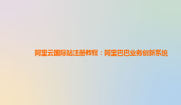 阿里云国际站注册教程：阿里巴巴业务创新系统