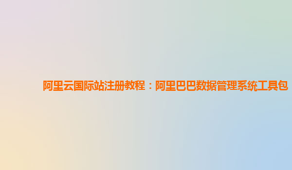 阿里云国际站注册教程：阿里巴巴数据管理系统工具包