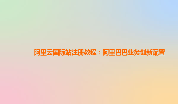 阿里云国际站注册教程：阿里巴巴业务创新配置