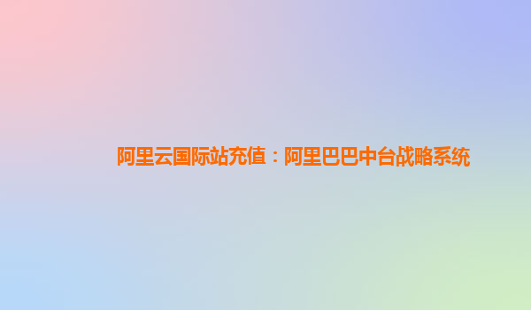 阿里云国际站充值：阿里巴巴中台战略系统