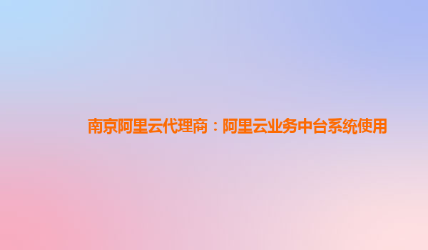 南京阿里云代理商：阿里云业务中台系统使用