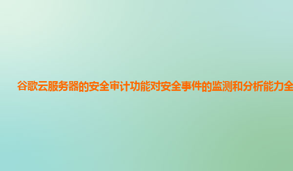 谷歌云服务器的安全审计功能对安全事件的监测和分析能力全面吗？