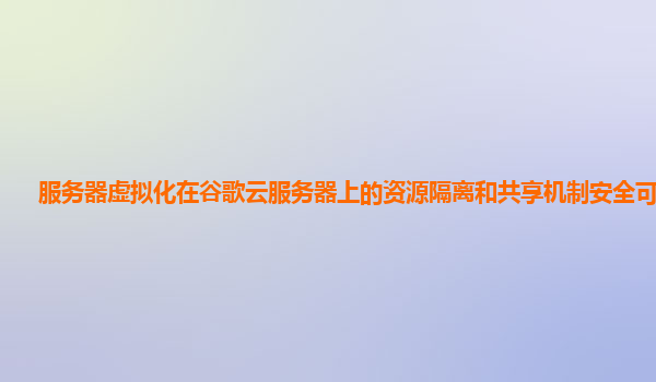 服务器虚拟化在谷歌云服务器上的资源隔离和共享机制安全可靠吗？