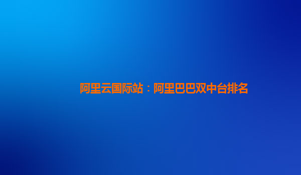 阿里云国际站：阿里巴巴双中台排名