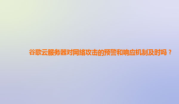 谷歌云服务器对网络攻击的预警和响应机制及时吗？