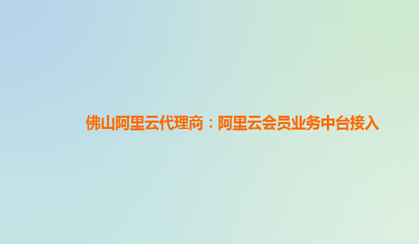 佛山阿里云代理商：阿里云会员业务中台接入