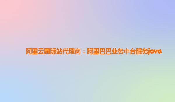阿里云国际站代理商：阿里巴巴业务中台服务java