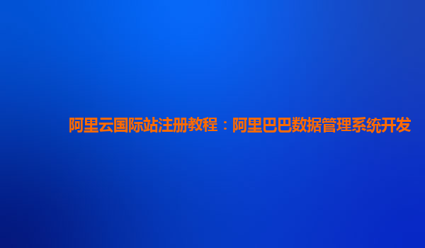 阿里云国际站注册教程：阿里巴巴数据管理系统开发