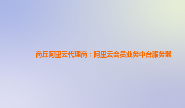 商丘阿里云代理商：阿里云会员业务中台服务器