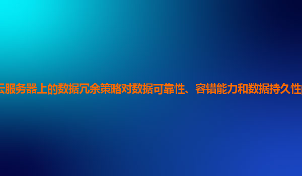 存储在谷歌云服务器上的数据冗余策略对数据可靠性、容错能力和数据持久性的保障程度如何量化和提升？