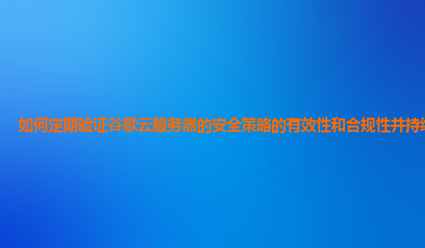 如何定期验证谷歌云服务器的安全策略的有效性和合规性并持续改进？