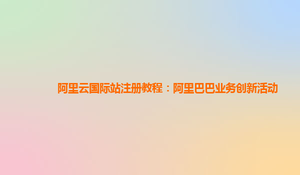 阿里云国际站注册教程：阿里巴巴业务创新活动