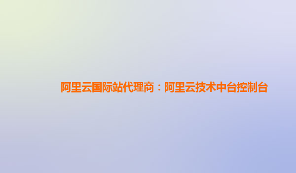 阿里云国际站代理商：阿里云技术中台控制台
