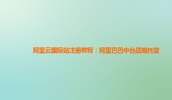 阿里云国际站注册教程：阿里巴巴中台战略托管
