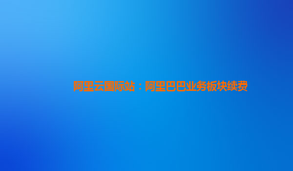 阿里云国际站：阿里巴巴业务板块续费