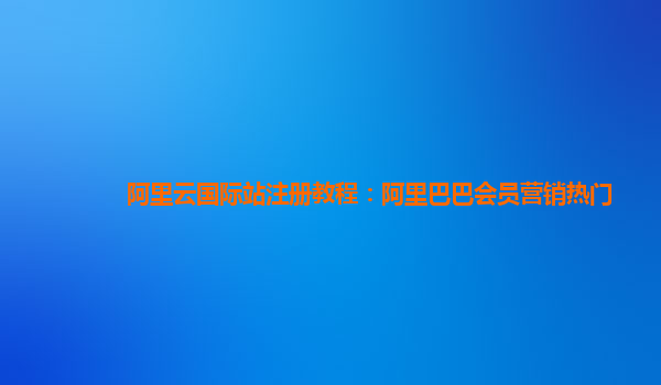 阿里云国际站注册教程：阿里巴巴会员营销热门