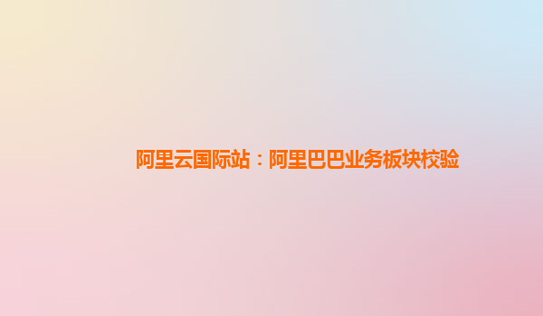 阿里云国际站：阿里巴巴业务板块校验