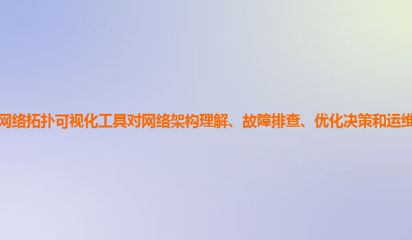谷歌云服务器的网络拓扑可视化工具对网络架构理解、故障排查、优化决策和运维管理的支持效果如何增强和创新？
