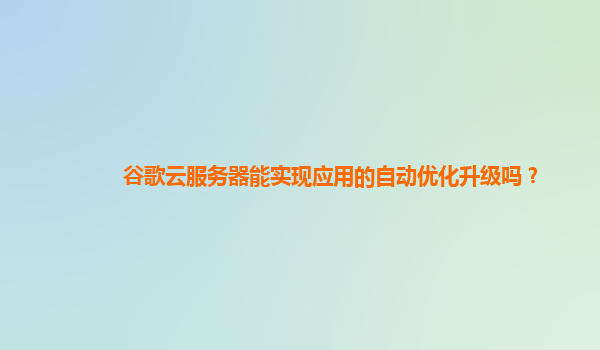 谷歌云服务器能实现应用的自动优化升级吗？
