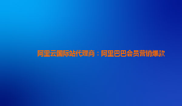 阿里云国际站代理商：阿里巴巴会员营销爆款