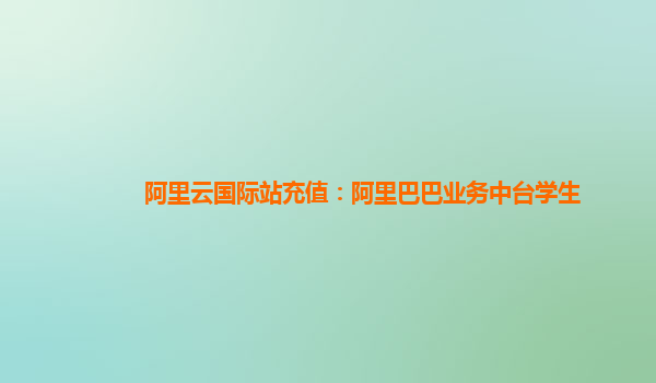 阿里云国际站充值：阿里巴巴业务中台学生