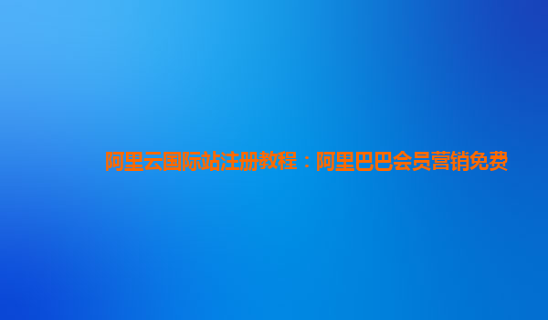 阿里云国际站注册教程：阿里巴巴会员营销免费