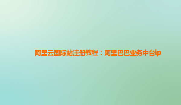 阿里云国际站注册教程：阿里巴巴业务中台ip