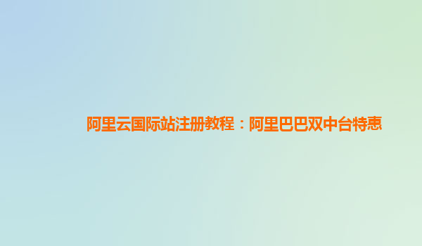 阿里云国际站注册教程：阿里巴巴双中台特惠