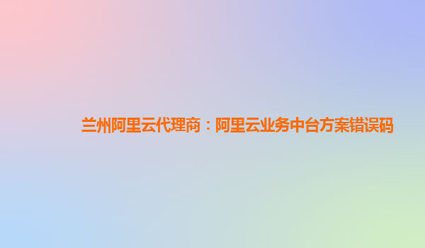 兰州阿里云代理商：阿里云业务中台方案错误码