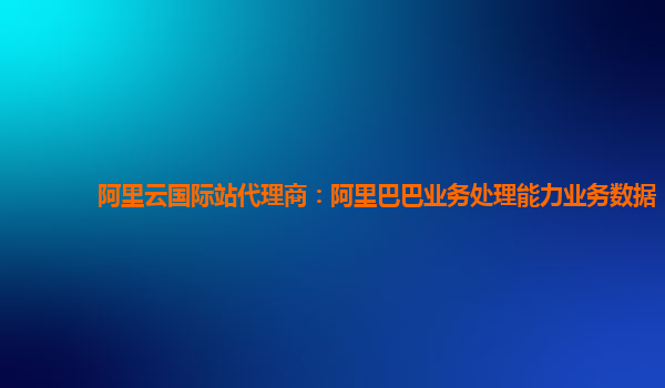 阿里云国际站代理商：阿里巴巴业务处理能力业务数据