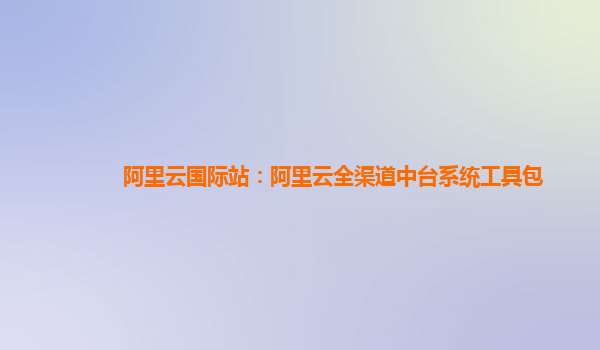 阿里云国际站：阿里云全渠道中台系统工具包