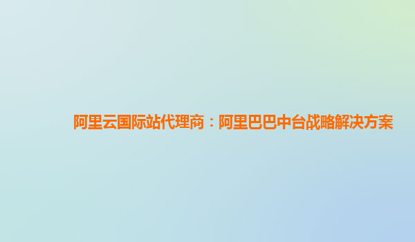 阿里云国际站代理商：阿里巴巴中台战略解决方案